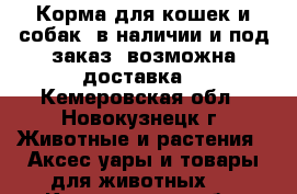 Корма для кошек и собак, в наличии и под заказ, возможна доставка. - Кемеровская обл., Новокузнецк г. Животные и растения » Аксесcуары и товары для животных   . Кемеровская обл.,Новокузнецк г.
